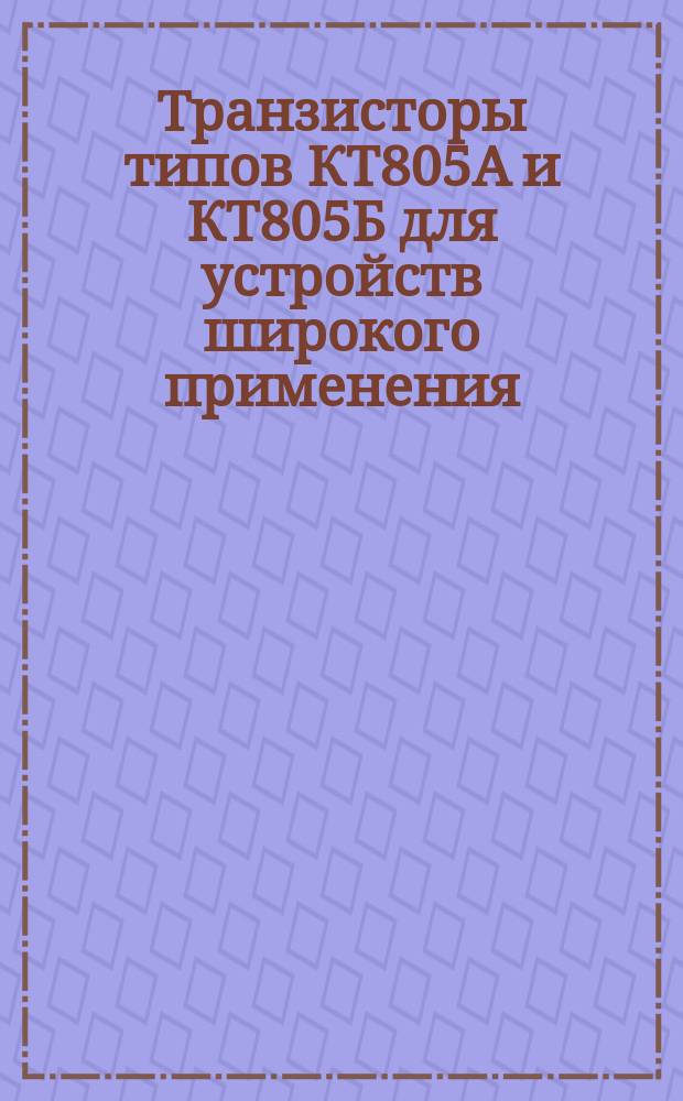 Транзисторы типов КТ805А и КТ805Б для устройств широкого применения