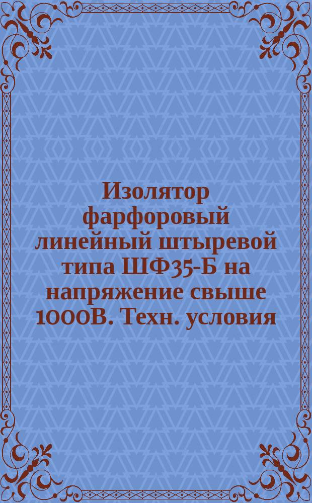 Изолятор фарфоровый линейный штыревой типа ШФ35-Б на напряжение свыше 1000В. Техн. условия