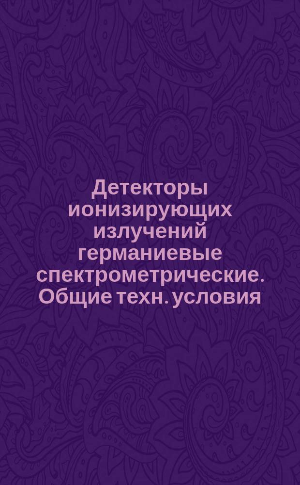 Детекторы ионизирующих излучений германиевые спектрометрические. Общие техн. условия