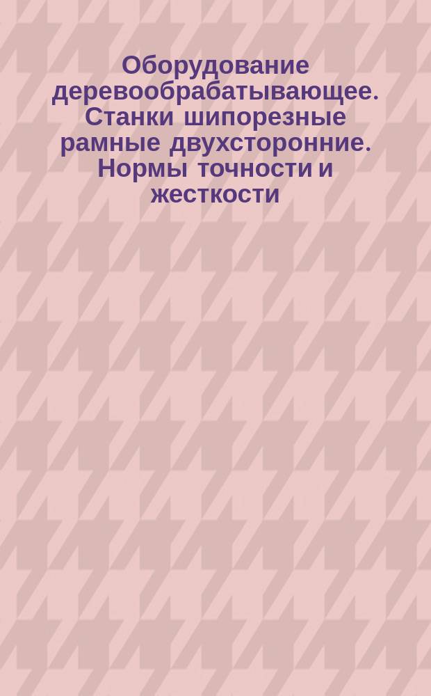 Оборудование деревообрабатывающее. Станки шипорезные рамные двухсторонние. Нормы точности и жесткости