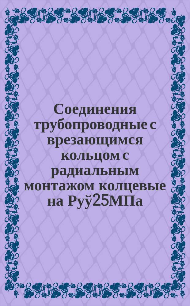 Соединения трубопроводные с врезающимся кольцом с радиальным монтажом колцевые на Руў25МПа/250 кгс/кгс/см¤. Констукция и основные размеры