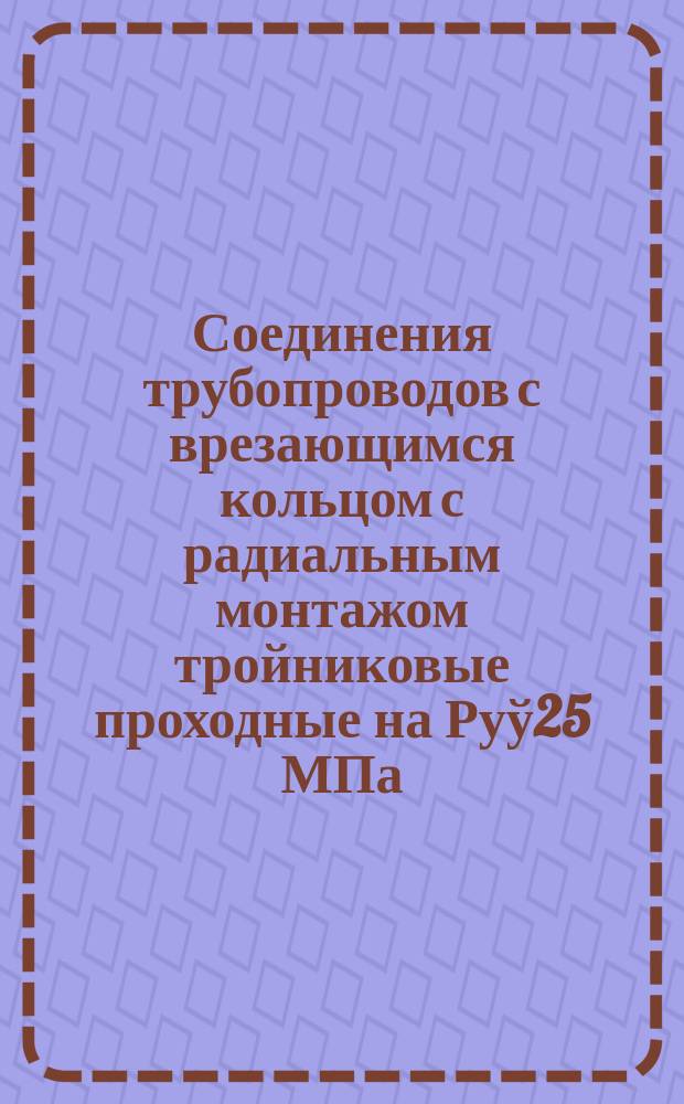 Соединения трубопроводов с врезающимся кольцом с радиальным монтажом тройниковые проходные на Руў25 МПа/250 кгс/см¤. Конструкция и основные размеры
