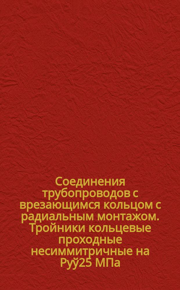Соединения трубопроводов с врезающимся кольцом с радиальным монтажом. Тройники кольцевые проходные несиммитричные на Руў25 МПа/250 кгс/см¤/. Конструкция и основные размеры