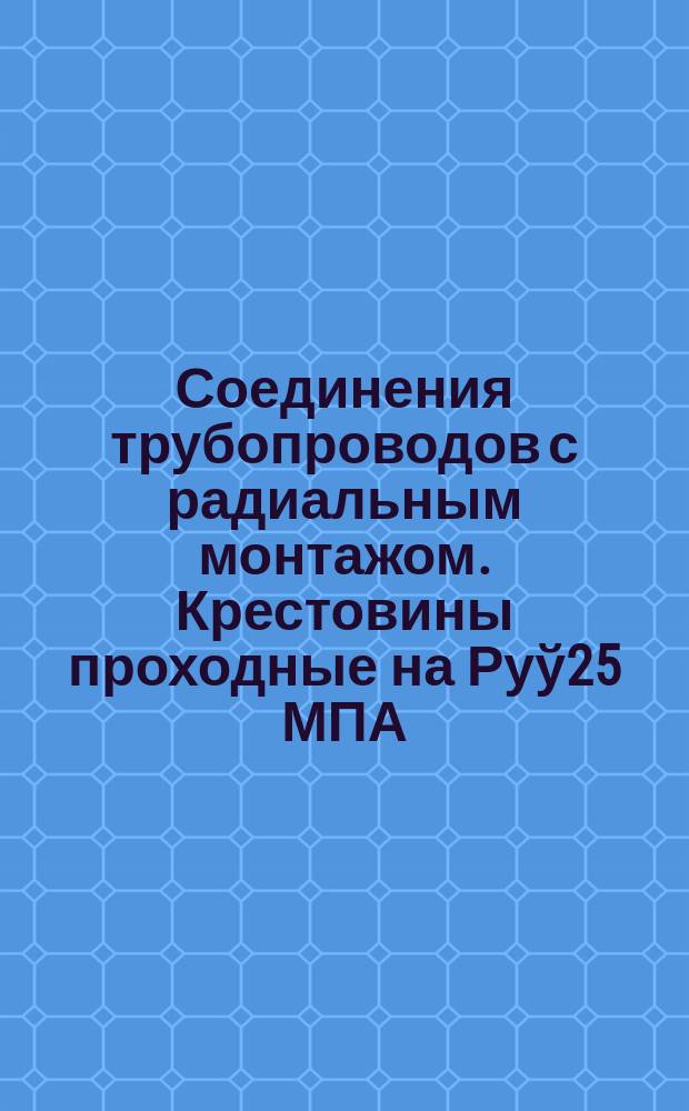 Соединения трубопроводов с радиальным монтажом. Крестовины проходные на Руў25 МПА/250 кгс/см¤. Конструкция и размеры