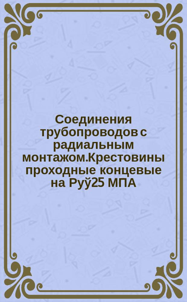 Соединения трубопроводов с радиальным монтажом.Крестовины проходные концевые на Руў25 МПА/250 кгс/см¤. Конструкция и размеры