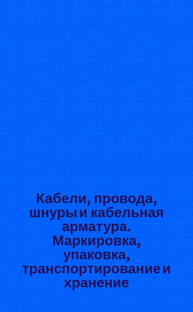 Кабели, провода, шнуры и кабельная арматура. Маркировка , упаковка, транспортирование и хранение