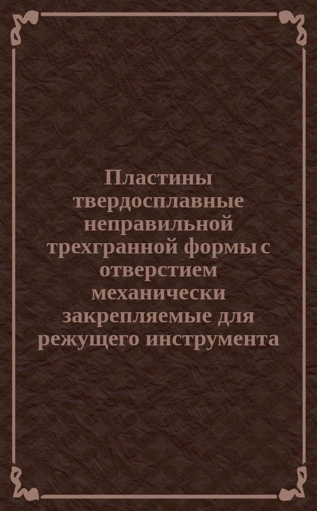 Пластины твердосплавные неправильной трехгранной формы с отверстием механически закрепляемые для режущего инструмента. Конструкция и размеры