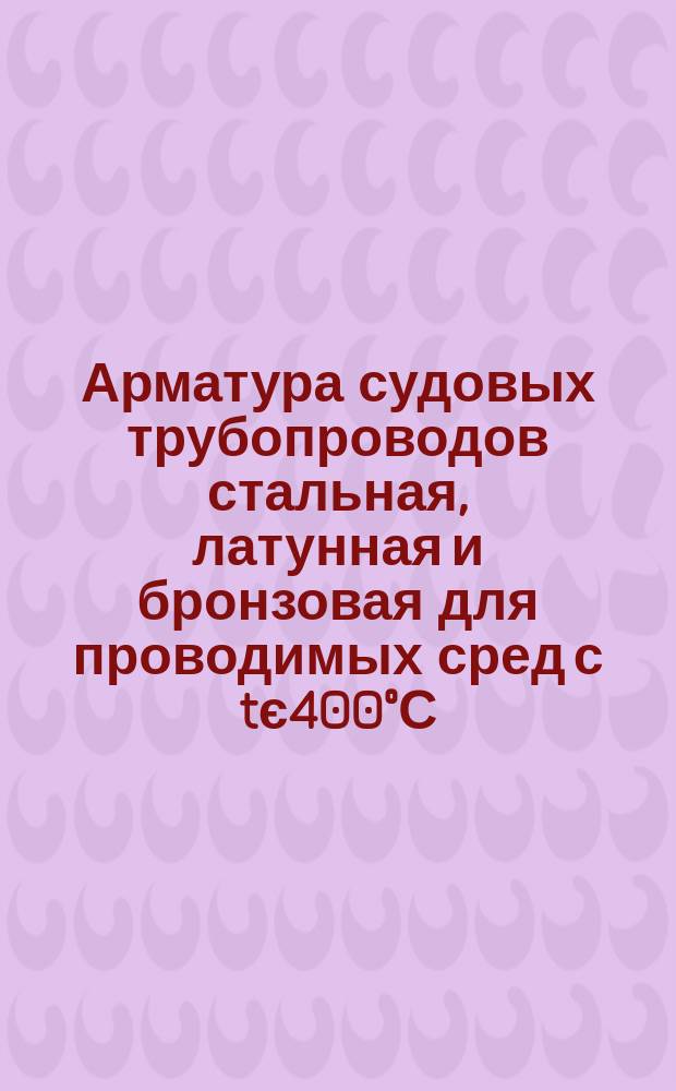 Арматура судовых трубопроводов стальная, латунная и бронзовая для проводимых сред с tє400°С. Техн. требования