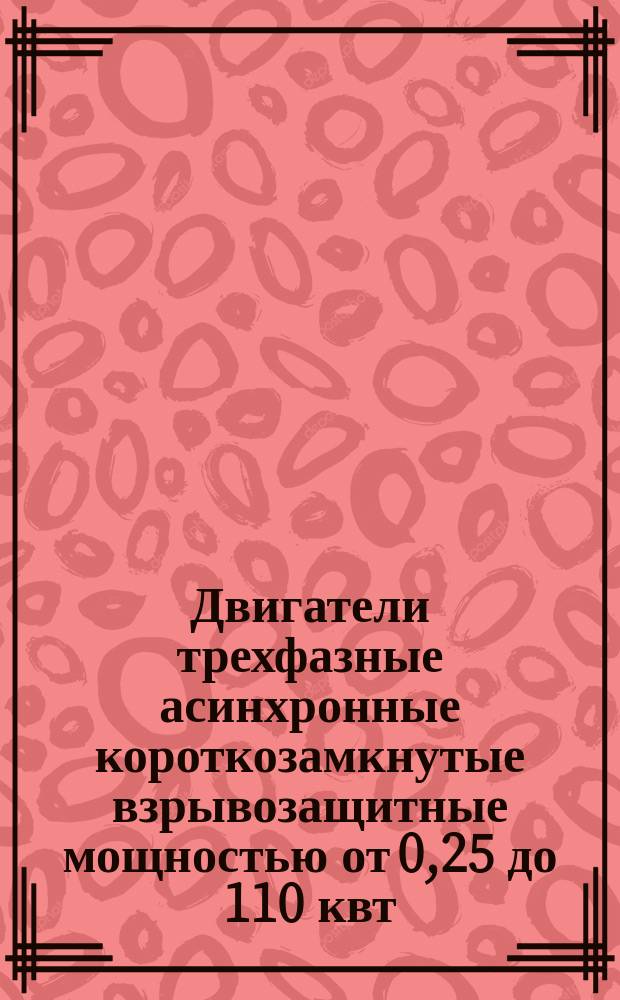Двигатели трехфазные асинхронные короткозамкнутые взрывозащитные мощностью от 0,25 до 110 квт. Общие техн. требования