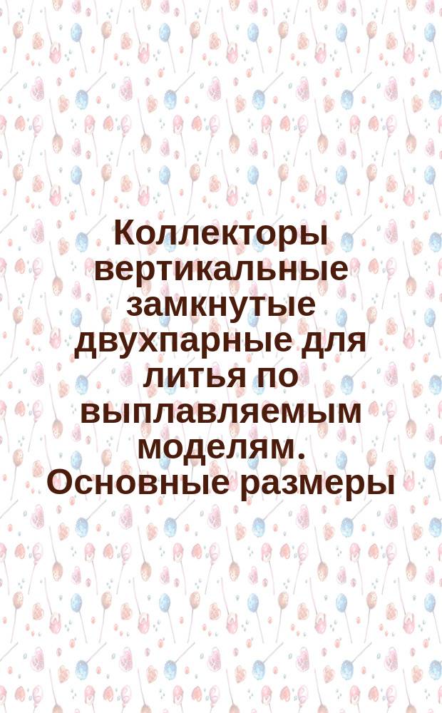 Коллекторы вертикальные замкнутые двухпарные для литья по выплавляемым моделям. Основные размеры
