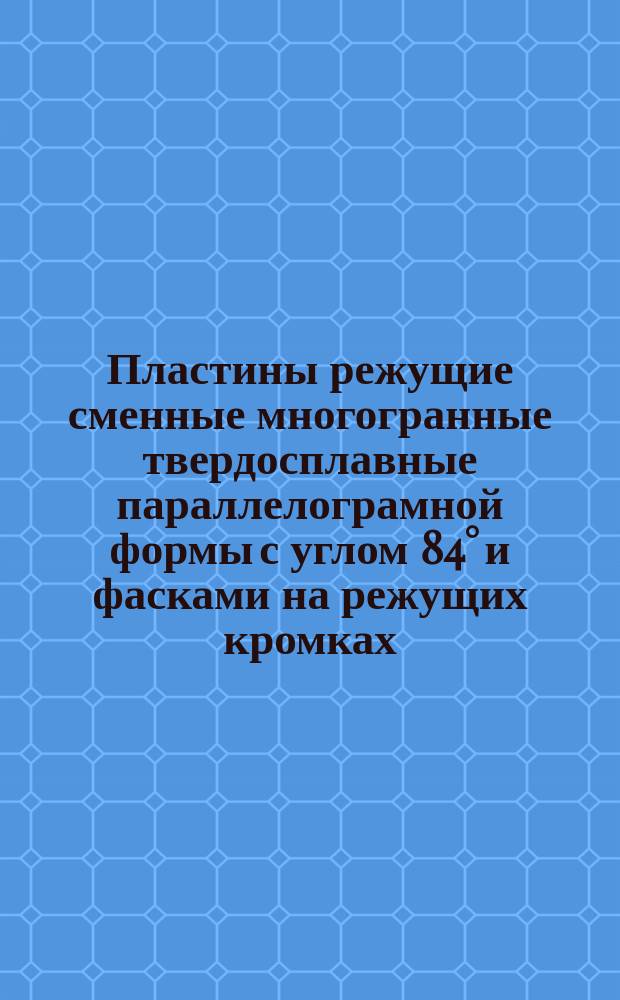 Пластины режущие сменные многогранные твердосплавные параллелограмной формы с углом 84° и фасками на режущих кромках. Конструкция и размеры