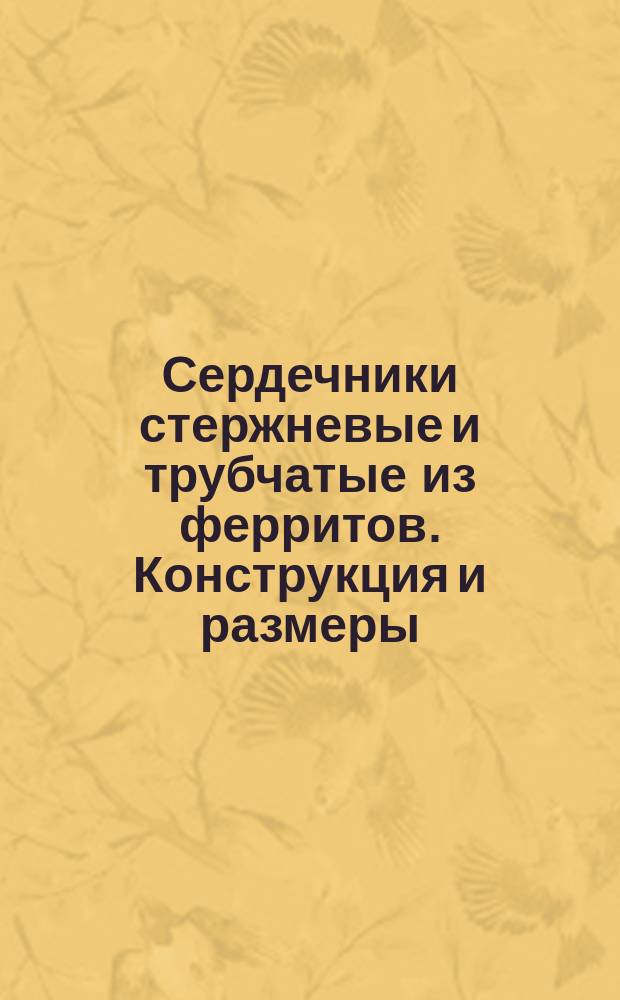 Сердечники стержневые и трубчатые из ферритов. Конструкция и размеры