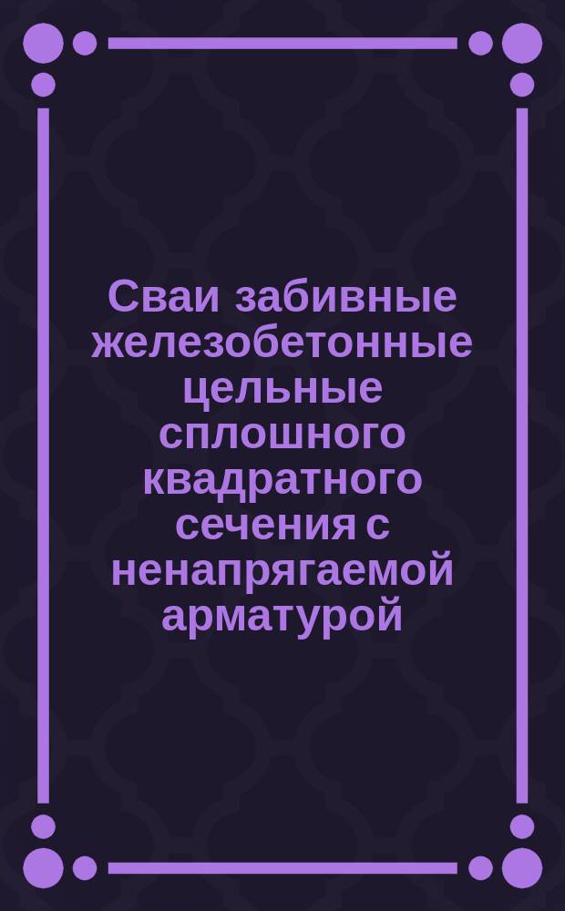 Сваи забивные железобетонные цельные сплошного квадратного сечения с ненапрягаемой арматурой. Конструкция и размеры