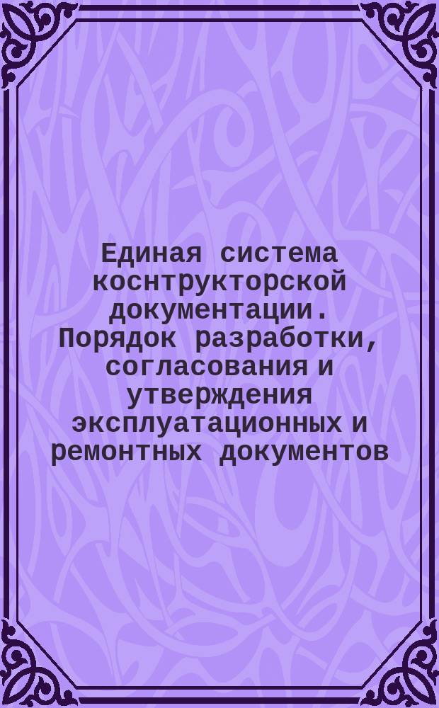 Единая система коснтpуктоpской документации. Поpядок pазpаботки, согласования и утвеpждения эксплуатационных и pемонтных документов
