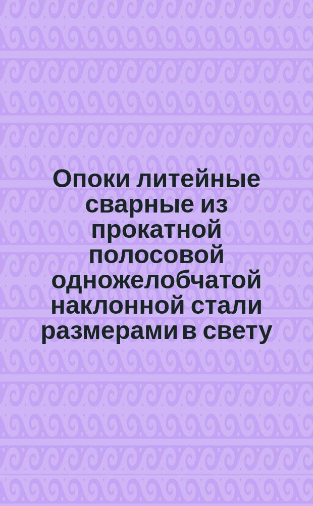 Опоки литейные сварные из прокатной полосовой одножелобчатой наклонной стали размерами в свету: длиной от 400 до 500 мм, шириной от 300 до 400,высотой от 100 до 200 мм. Конструкция и размеры