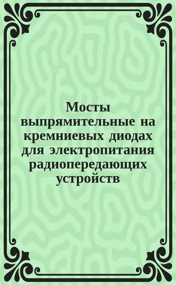 Мосты выпрямительные на кремниевых диодах для электропитания радиопередающих устройств. Общие техн. требования