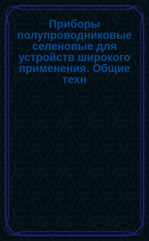 Приборы полупроводниковые селеновые для устройств широкого применения. Общие техн. условия