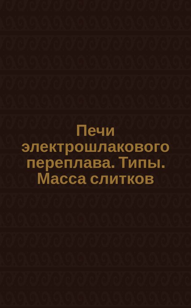 Печи электрошлакового переплава. Типы. Масса слитков