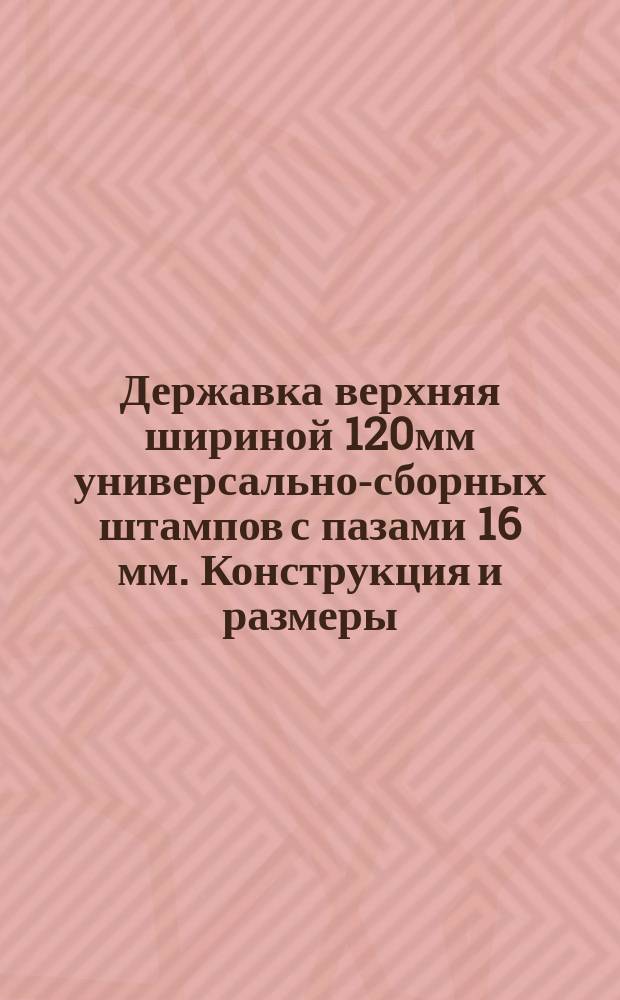 Державка верхняя шириной 120мм универсально-сборных штампов с пазами 16 мм. Конструкция и размеры