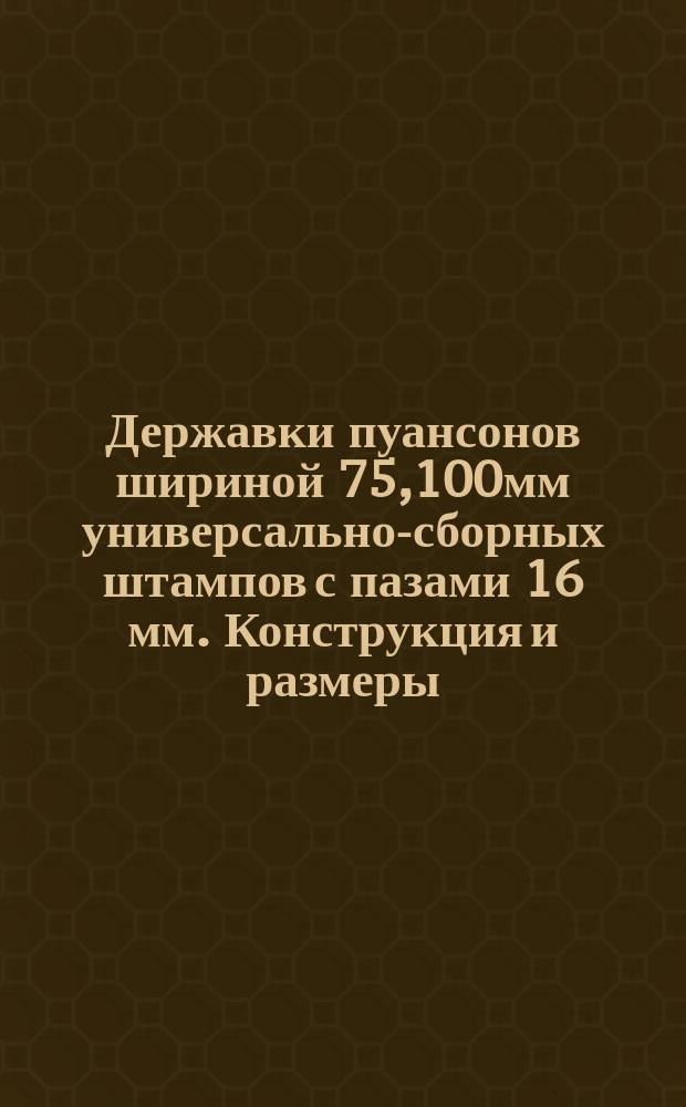 Державки пуансонов шириной 75,100мм универсально-сборных штампов с пазами 16 мм. Конструкция и размеры