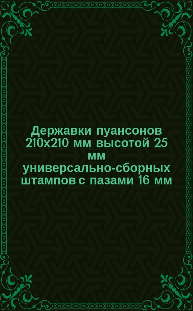 Державки пуансонов 210х210 мм высотой 25 мм универсально-сборных штампов с пазами 16 мм. Конструкция и размеры