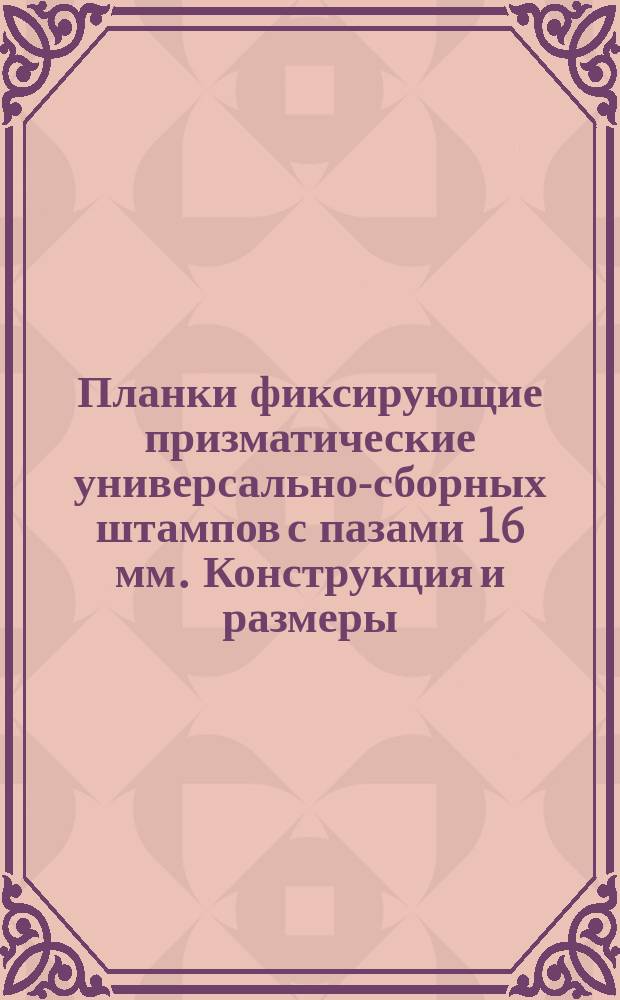 Планки фиксирующие призматические универсально-сборных штампов с пазами 16 мм. Конструкция и размеры