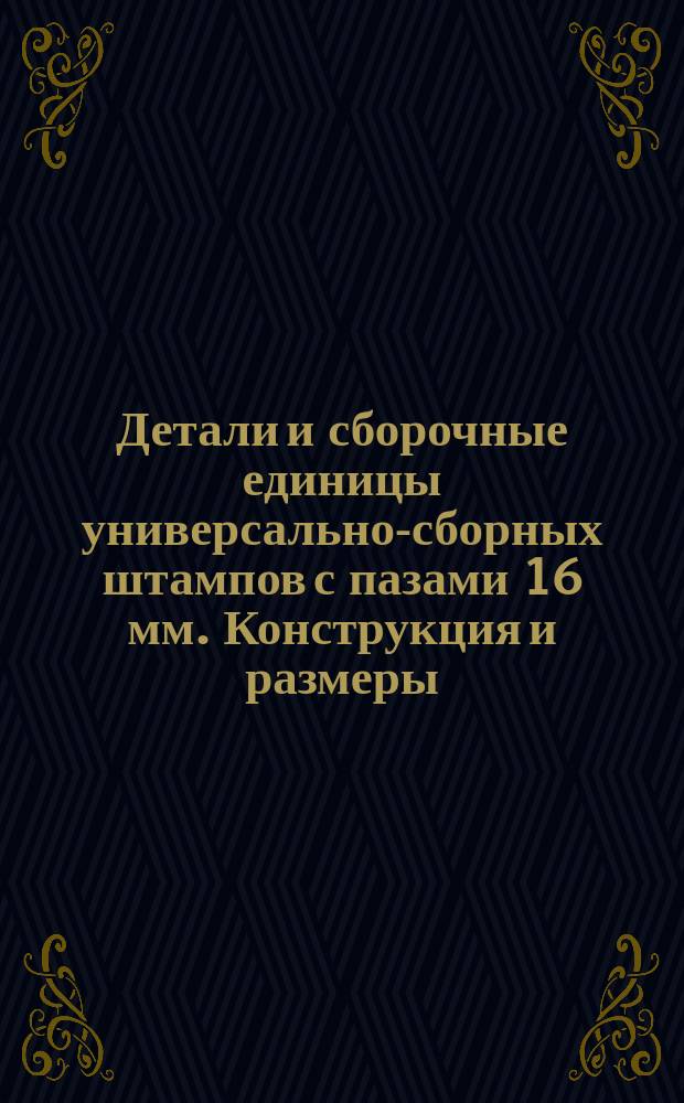 Детали и сборочные единицы универсально-сборных штампов с пазами 16 мм. Конструкция и размеры