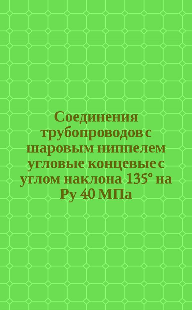 Соединения трубопроводов с шаровым ниппелем угловые концевые с углом наклона 135° на Ру 40 МПа (ў 400 кгс/см¤). Конструкция и основные размеры