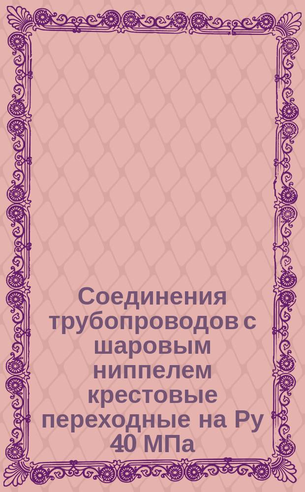 Соединения трубопроводов с шаровым ниппелем крестовые переходные на Ру 40 МПа (ў 400 кгс/см¤). Конструкция и основные размеры