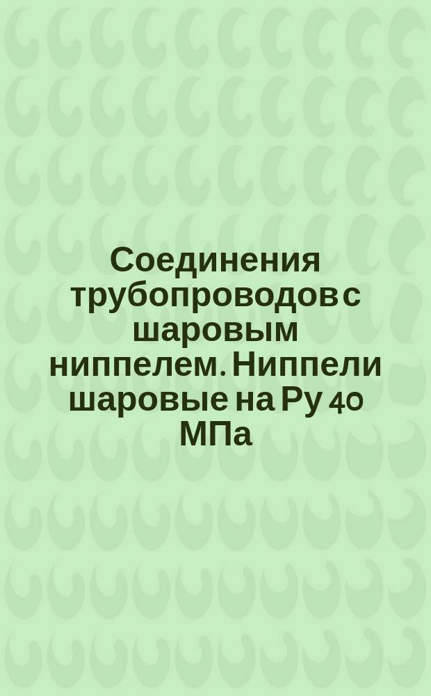 Соединения трубопроводов с шаровым ниппелем. Ниппели шаровые на Ру 40 МПа (ў 400 кгс/см¤). Конструкция и основные размеры