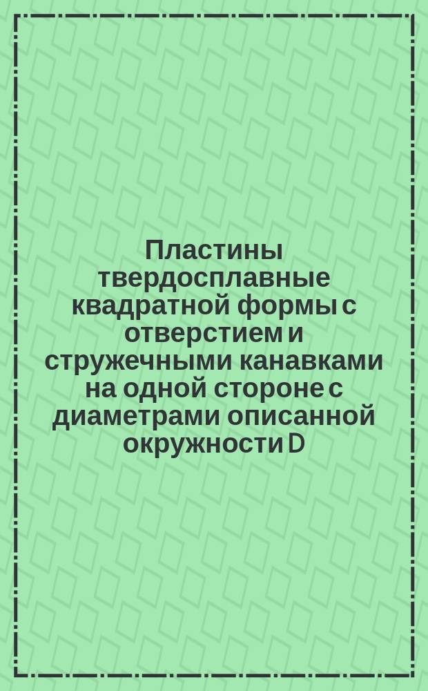 Пластины твердосплавные квадратной формы с отверстием и стружечными канавками на одной стороне с диаметрами описанной окружности D=14, 18 и 22 мм, механически закрепляемые для токарных резцов. Конструкция и размеры