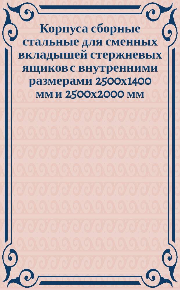 Корпуса сборные стальные для сменных вкладышей стержневых ящиков с внутренними размерами 2500х1400 мм и 2500х2000 мм. Конструкция и размеры