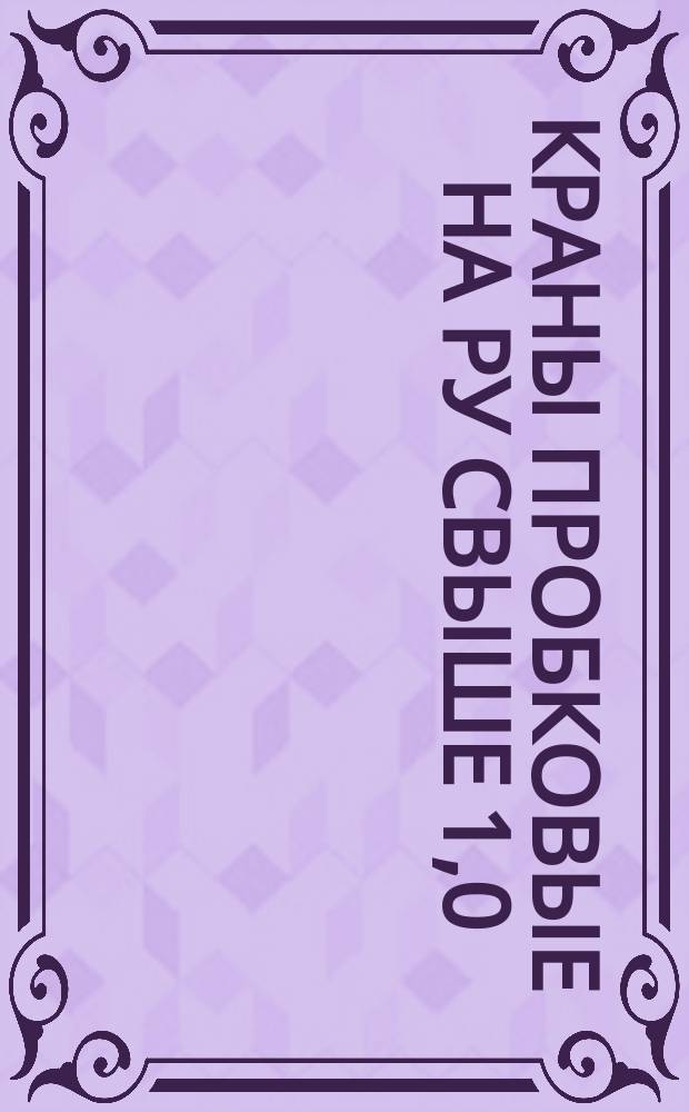 Краны пробковые на Pу свыше 1,0 (10) до 16 (160) МПа (кгс/см¤) и шаровые на Pу от 1,0 (10) до 16 (160) МПа (кгс/см¤). Общие техн. требования