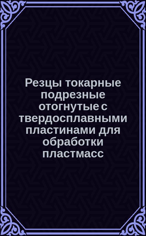 Резцы токарные подрезные отогнутые с твердосплавными пластинами для обработки пластмасс. Конструкция и размеры