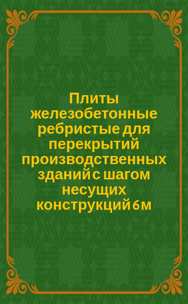 Плиты железобетонные ребристые для перекрытий производственных зданий с шагом несущих конструкций 6 м: Техн. условия
