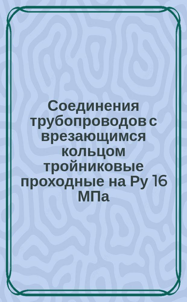 Соединения трубопроводов с врезающимся кольцом тройниковые проходные на Ру 16 МПа (ў160 кгс/см¤): Конструкция и осн. размеры