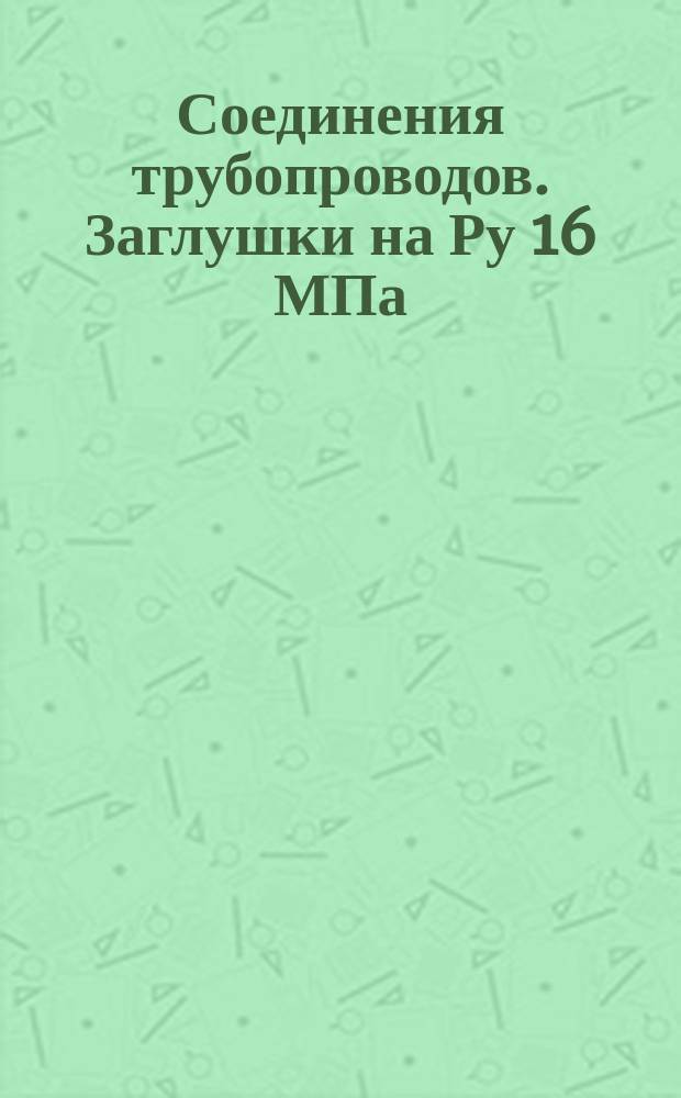 Соединения трубопроводов. Заглушки на Ру 16 МПа (ў160 кгс/см¤). Конструкция и размеры