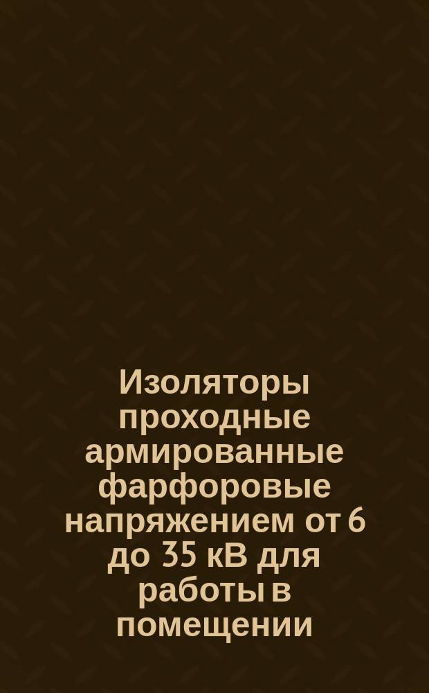 Изоляторы проходные армированные фарфоровые напряжением от 6 до 35 кВ для работы в помещении. Общ. техн. условия