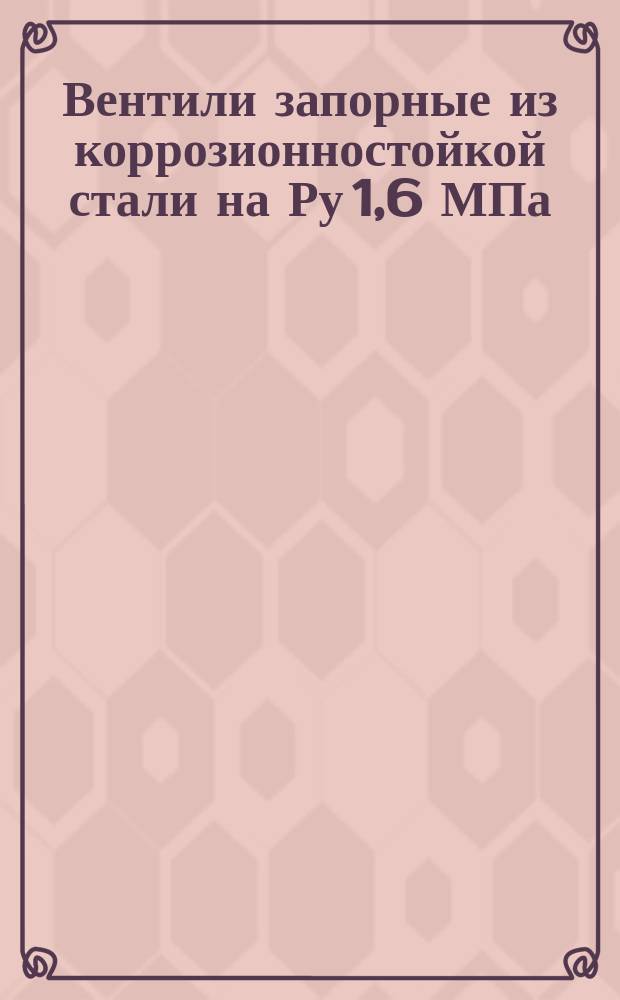 Вентили запорные из коррозионностойкой стали на Ру 1,6 МПа (16 кгс/см&curren;). Техн. условия