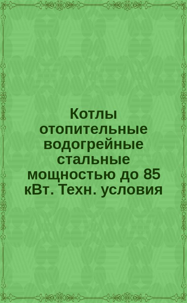 Котлы отопительные водогрейные стальные мощностью до 85 кВт. Техн. условия