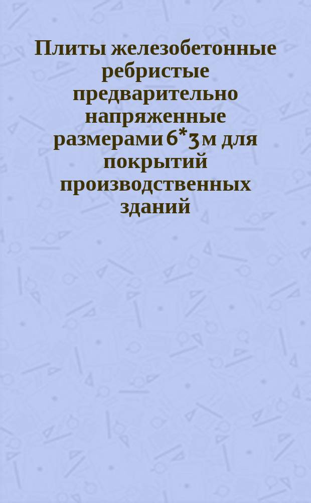 Плиты железобетонные ребристые предварительно напряженные размерами 6*3 м для покрытий производственных зданий. Техн. условия