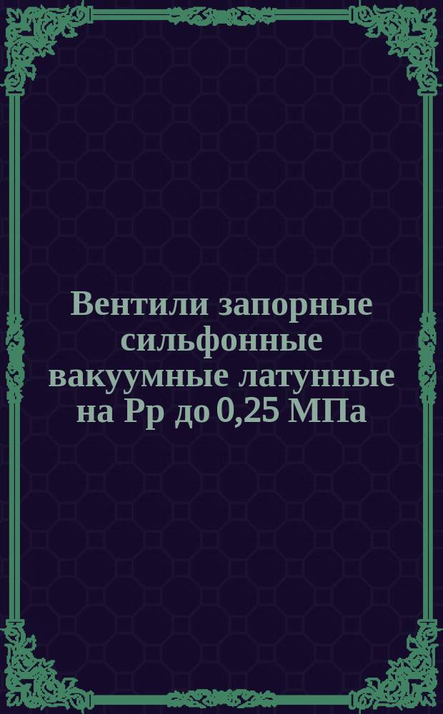 Вентили запорные сильфонные вакуумные латунные на Рр до 0,25 МПа (2,5 кгс/см) и вакуум 1,3*10(-3) Па (1*10(-5) мм рт.ст.). Техн. условия