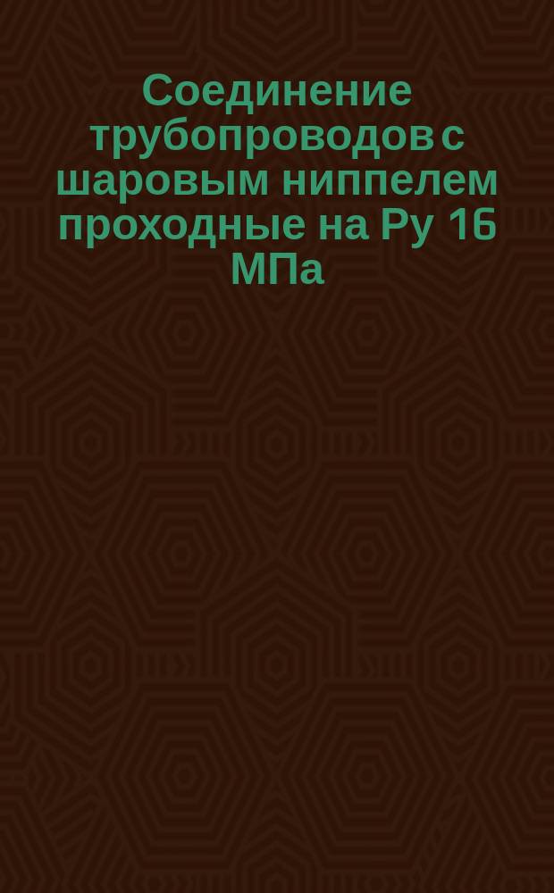 Соединение трубопроводов с шаровым ниппелем проходные на Ру 16 МПа (ў160 кгс/см¤). Конструкция и осн. размеры