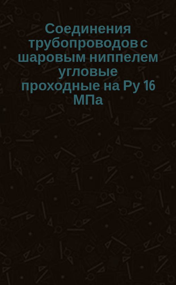 Соединения трубопроводов с шаровым ниппелем угловые проходные на Ру 16 МПа (ў160 кгс/см¤). Конструкция и осн. размеры