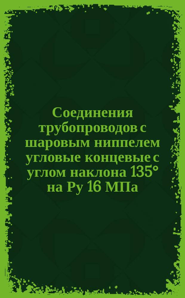 Соединения трубопроводов с шаровым ниппелем угловые концевые с углом наклона 135° на Ру 16 МПа (ў160 кгс/см¤). Конструкция и осн. размеры