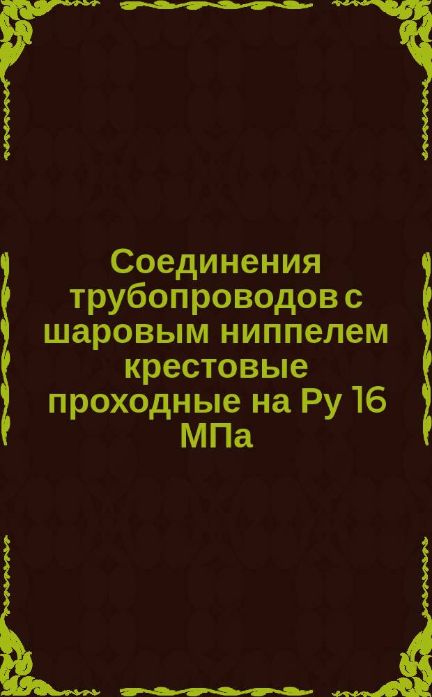 Соединения трубопроводов с шаровым ниппелем крестовые проходные на Ру 16 МПа (ў160 кгс/см&curren;). Конструкция и осн. размеры