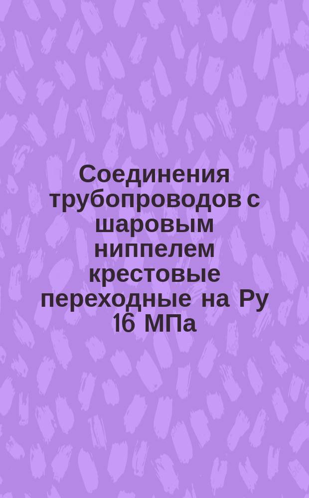 Соединения трубопроводов с шаровым ниппелем крестовые переходные на Ру 16 МПа (ў160 кгс/см¤). Конструкция и осн. размеры