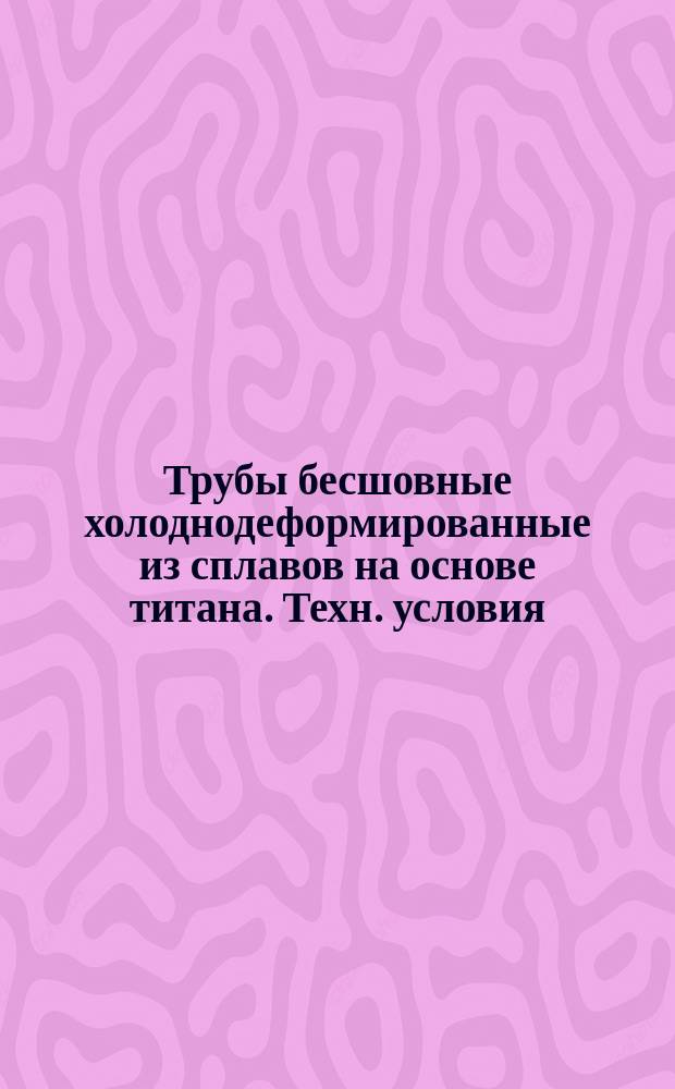 Трубы бесшовные холоднодеформированные из сплавов на основе титана. Техн. условия