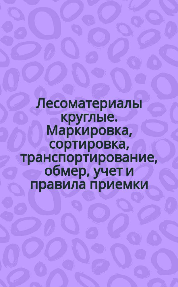 Лесоматериалы круглые. Маркировка, сортировка, транспортирование, обмер, учет и правила приемки