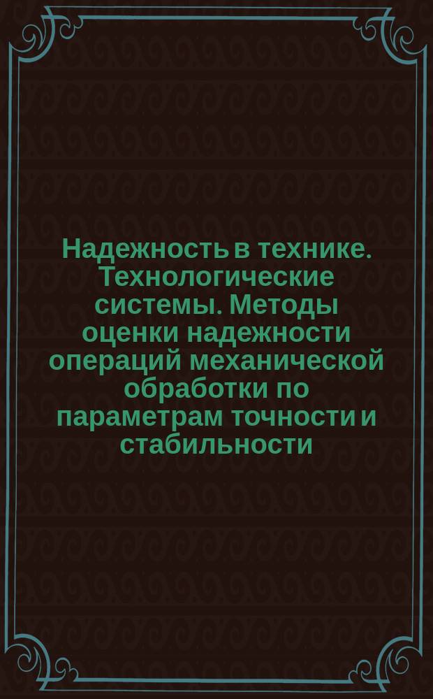 Надежность в технике. Технологические системы. Методы оценки надежности операций механической обработки по параметрам точности и стабильности